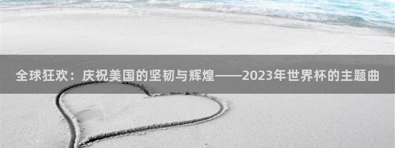 2026世界杯预选赛：全球狂欢：庆祝美国的坚韧与辉煌——2023年世界杯的主题曲