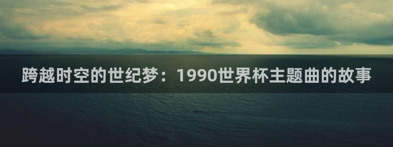 2026年足球世界杯赛程时间表：跨越时空的世纪梦：1990世界杯主题曲的故事