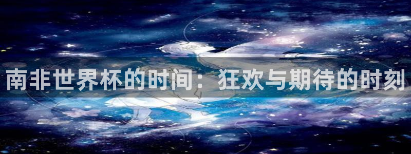 世界杯足球直播：南非世界杯的时间：狂欢与期待的时刻